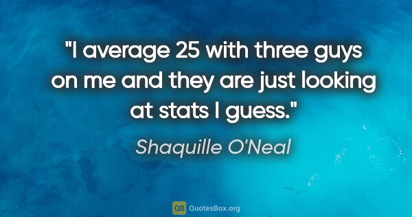 Shaquille O'Neal quote: "I average 25 with three guys on me and they are just looking..."