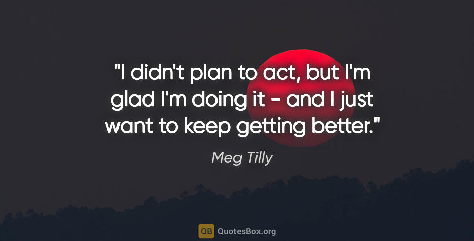 Meg Tilly quote: "I didn't plan to act, but I'm glad I'm doing it - and I just..."