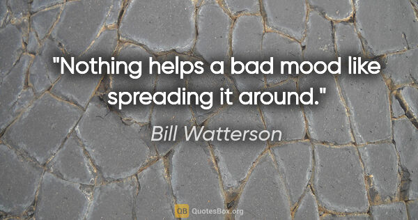 Bill Watterson quote: "Nothing helps a bad mood like spreading it around."