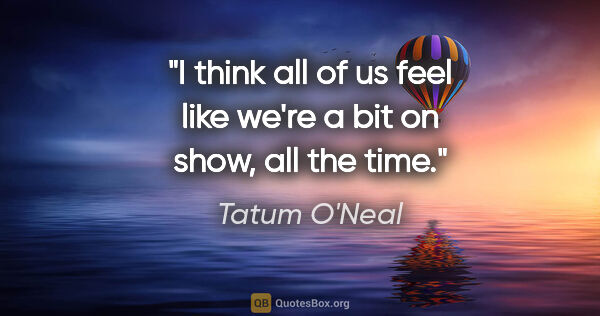 Tatum O'Neal quote: "I think all of us feel like we're a bit on show, all the time."