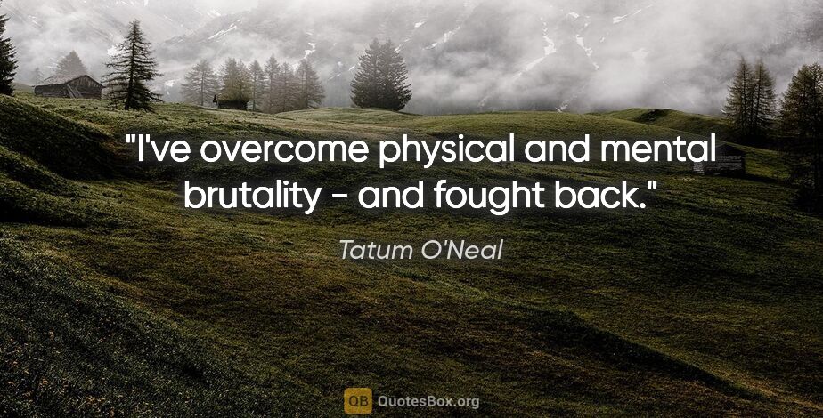 Tatum O'Neal quote: "I've overcome physical and mental brutality - and fought back."