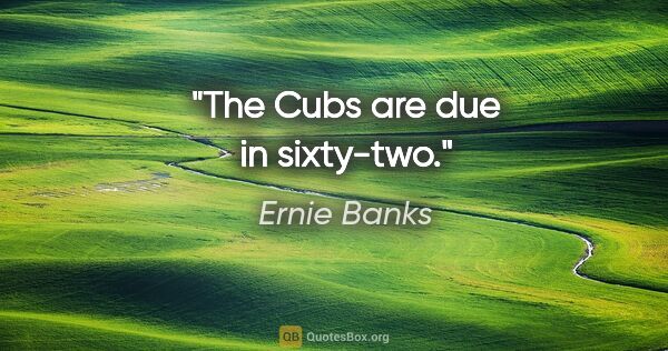 Ernie Banks quote: "The Cubs are due in sixty-two."