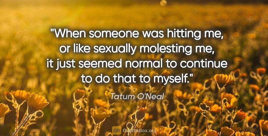Tatum O'Neal quote: "When someone was hitting me, or like sexually molesting me, it..."