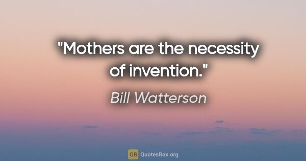 Bill Watterson quote: "Mothers are the necessity of invention."