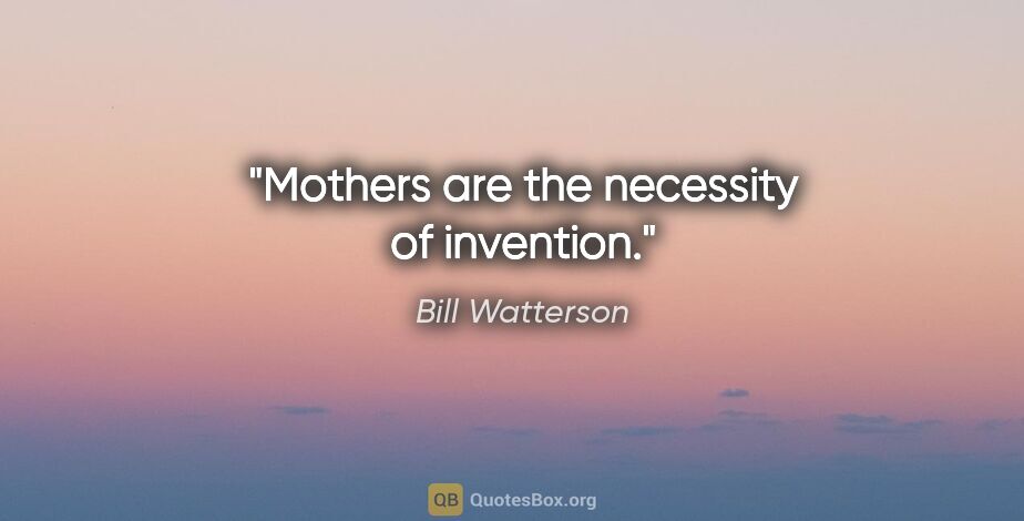 Bill Watterson quote: "Mothers are the necessity of invention."