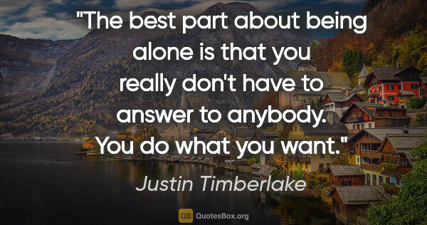 Justin Timberlake quote: "The best part about being alone is that you really don't have..."