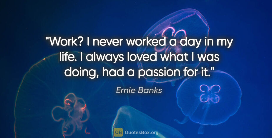 Ernie Banks quote: "Work? I never worked a day in my life. I always loved what I..."