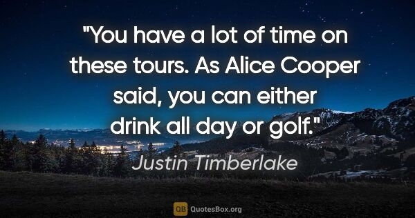 Justin Timberlake quote: "You have a lot of time on these tours. As Alice Cooper said,..."