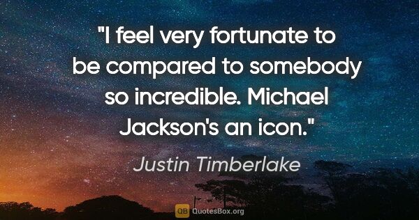 Justin Timberlake quote: "I feel very fortunate to be compared to somebody so..."