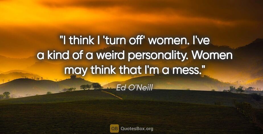Ed O'Neill quote: "I think I 'turn off' women. I've a kind of a weird..."