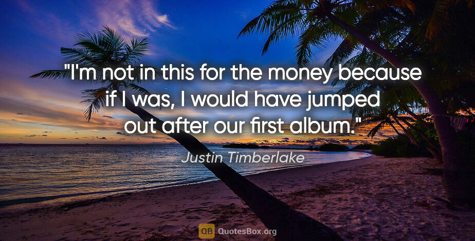 Justin Timberlake quote: "I'm not in this for the money because if I was, I would have..."