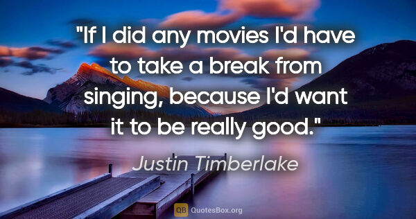 Justin Timberlake quote: "If I did any movies I'd have to take a break from singing,..."