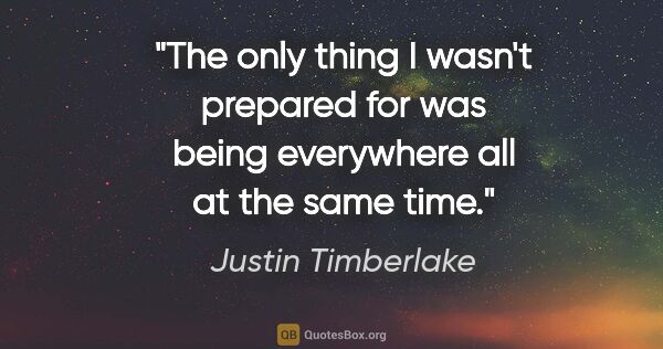Justin Timberlake quote: "The only thing I wasn't prepared for was being everywhere all..."