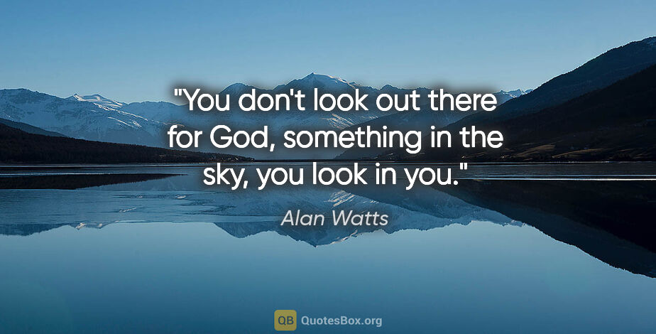 Alan Watts quote: "You don't look out there for God, something in the sky, you..."