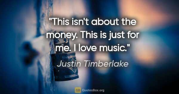 Justin Timberlake quote: "This isn't about the money. This is just for me. I love music."