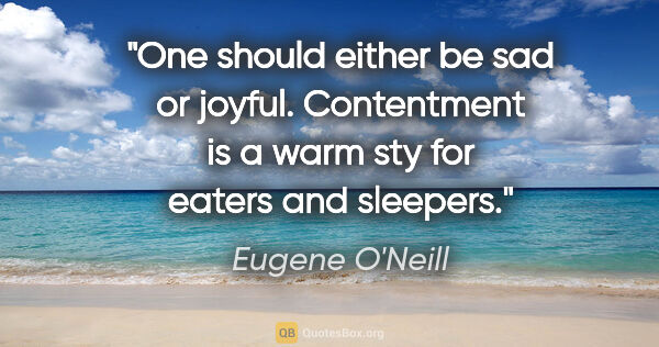 Eugene O'Neill quote: "One should either be sad or joyful. Contentment is a warm sty..."