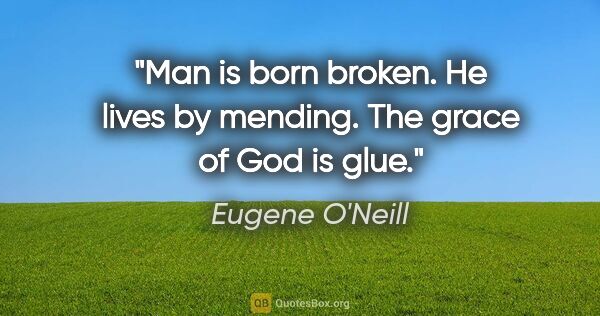 Eugene O'Neill quote: "Man is born broken. He lives by mending. The grace of God is..."