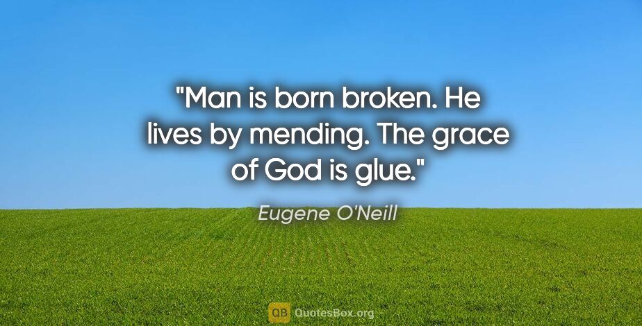 Eugene O'Neill quote: "Man is born broken. He lives by mending. The grace of God is..."
