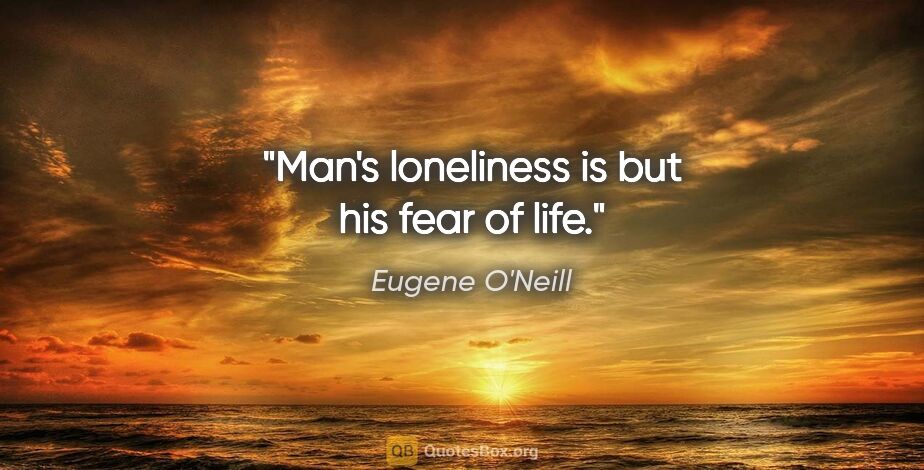 Eugene O'Neill quote: "Man's loneliness is but his fear of life."