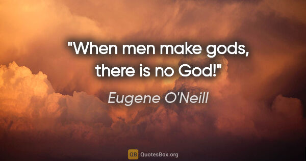 Eugene O'Neill quote: "When men make gods, there is no God!"