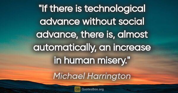 Michael Harrington quote: "If there is technological advance without social advance,..."