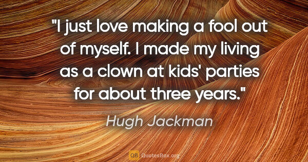 Hugh Jackman quote: "I just love making a fool out of myself. I made my living as a..."