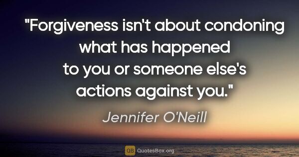 Jennifer O'Neill quote: "Forgiveness isn't about condoning what has happened to you or..."
