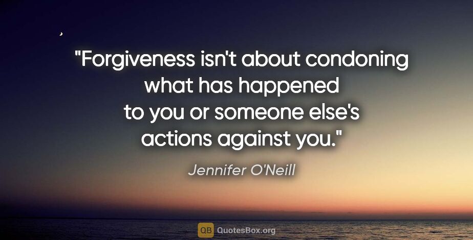 Jennifer O'Neill quote: "Forgiveness isn't about condoning what has happened to you or..."