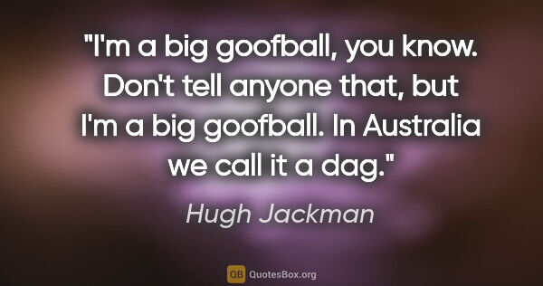 Hugh Jackman quote: "I'm a big goofball, you know. Don't tell anyone that, but I'm..."