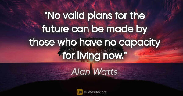Alan Watts quote: "No valid plans for the future can be made by those who have no..."