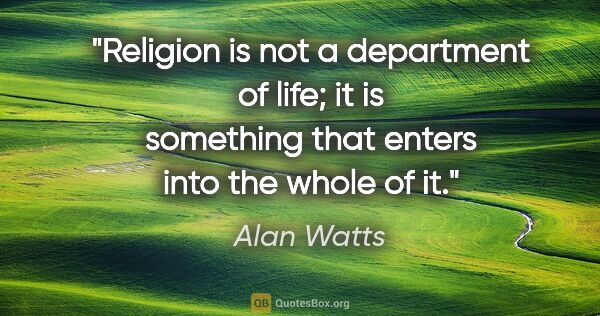 Alan Watts quote: "Religion is not a department of life; it is something that..."