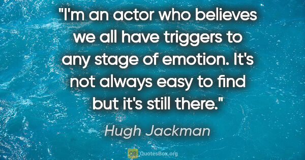 Hugh Jackman quote: "I'm an actor who believes we all have triggers to any stage of..."