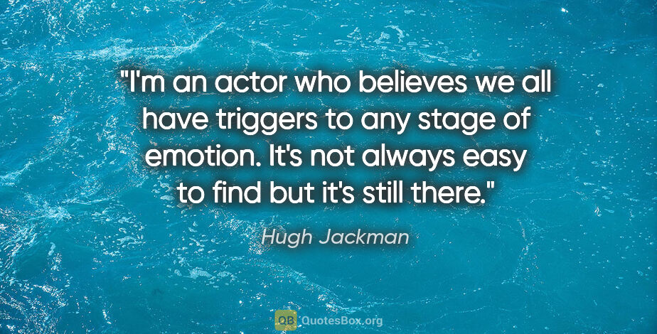 Hugh Jackman quote: "I'm an actor who believes we all have triggers to any stage of..."