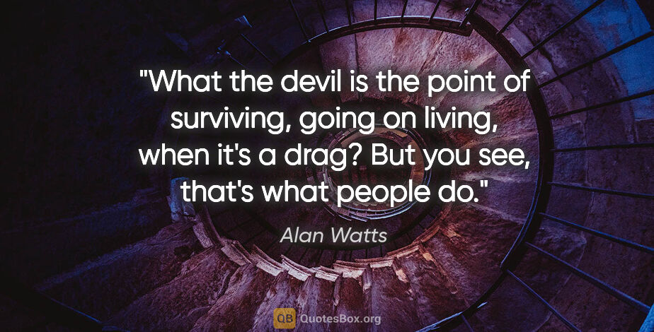 Alan Watts quote: "What the devil is the point of surviving, going on living,..."