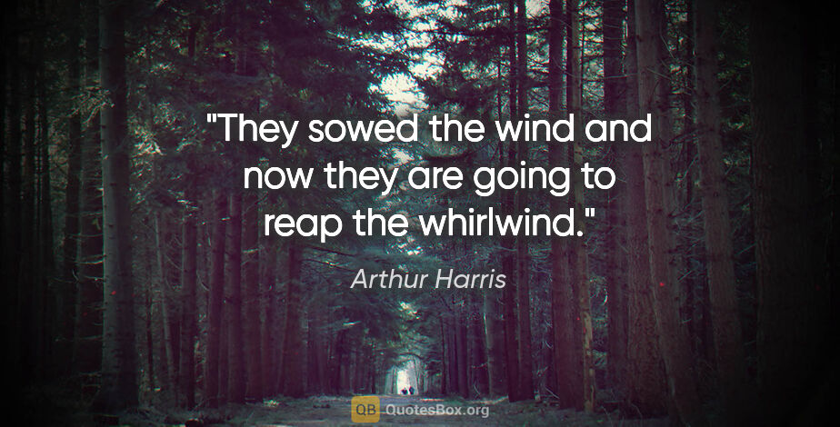 Arthur Harris quote: "They sowed the wind and now they are going to reap the whirlwind."