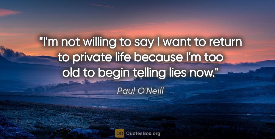 Paul O'Neill quote: "I'm not willing to say I want to return to private life..."