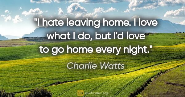 Charlie Watts quote: "I hate leaving home. I love what I do, but I'd love to go home..."
