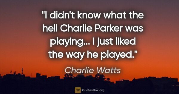 Charlie Watts quote: "I didn't know what the hell Charlie Parker was playing... I..."