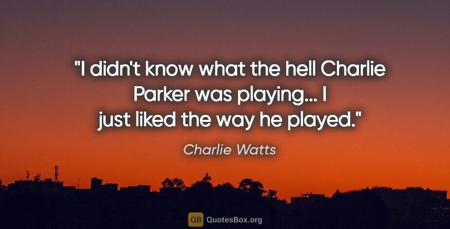 Charlie Watts quote: "I didn't know what the hell Charlie Parker was playing... I..."