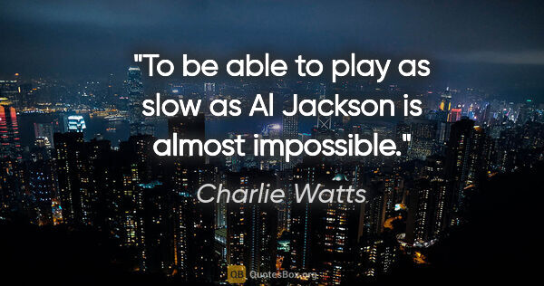 Charlie Watts quote: "To be able to play as slow as Al Jackson is almost impossible."