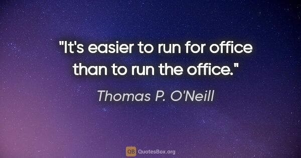 Thomas P. O'Neill quote: "It's easier to run for office than to run the office."