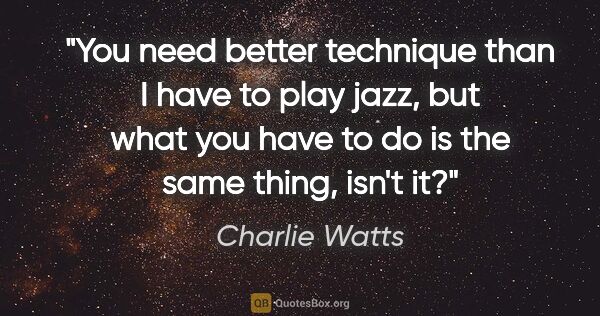 Charlie Watts quote: "You need better technique than I have to play jazz, but what..."