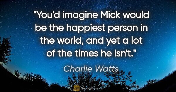 Charlie Watts quote: "You'd imagine Mick would be the happiest person in the world,..."