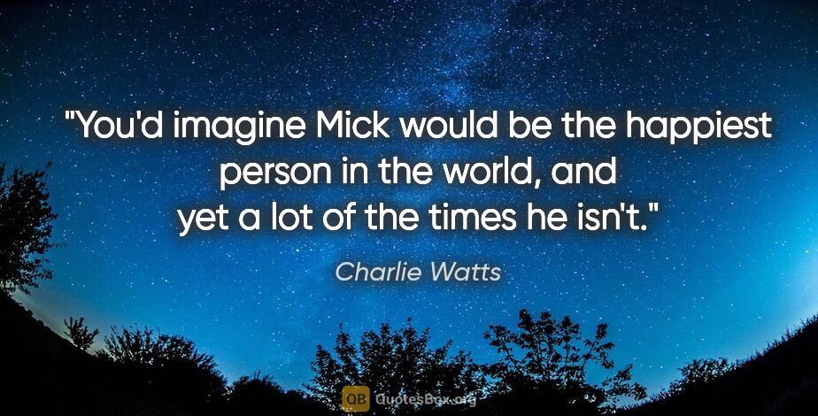 Charlie Watts quote: "You'd imagine Mick would be the happiest person in the world,..."