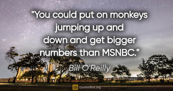 Bill O'Reilly quote: "You could put on monkeys jumping up and down and get bigger..."