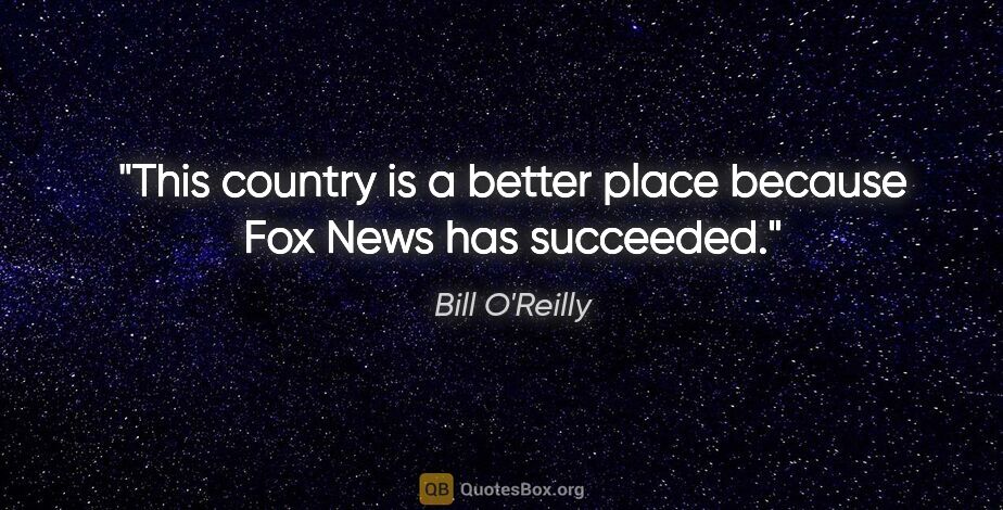 Bill O'Reilly quote: "This country is a better place because Fox News has succeeded."