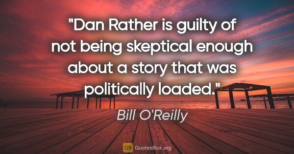 Bill O'Reilly quote: "Dan Rather is guilty of not being skeptical enough about a..."