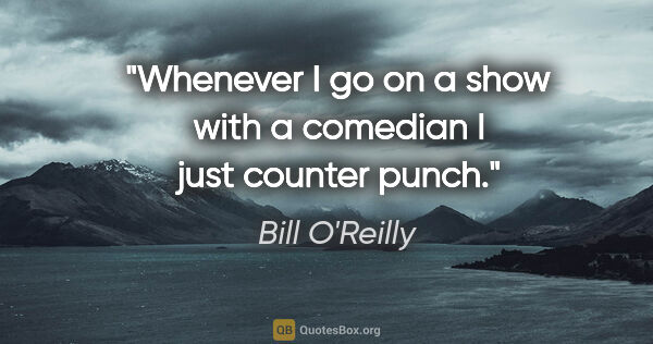 Bill O'Reilly quote: "Whenever I go on a show with a comedian I just counter punch."