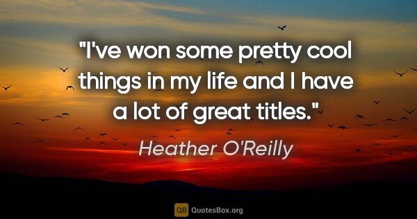 Heather O'Reilly quote: "I've won some pretty cool things in my life and I have a lot..."