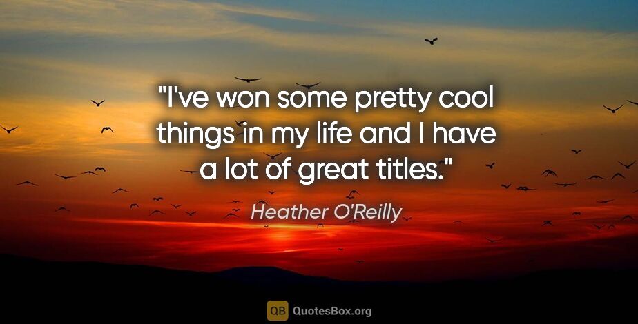 Heather O'Reilly quote: "I've won some pretty cool things in my life and I have a lot..."